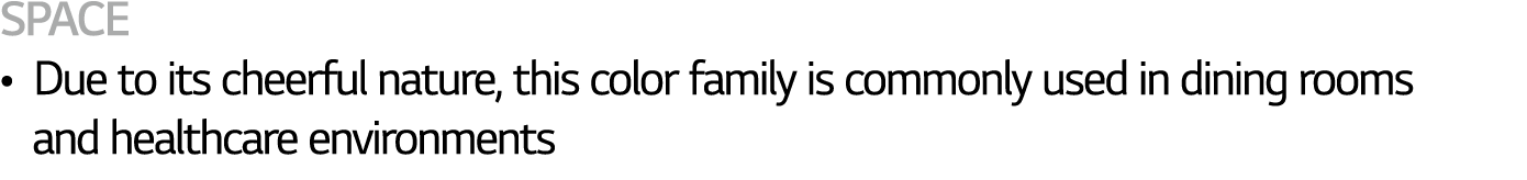 SPACE   Due to its cheerful nature, this color family is commonly used in dining rooms   and healthcare environments