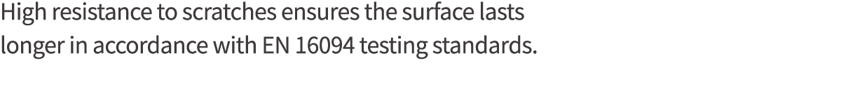 High resistance to scratches ensures the surface lasts longer in accordance with EN 16094 testing standards 