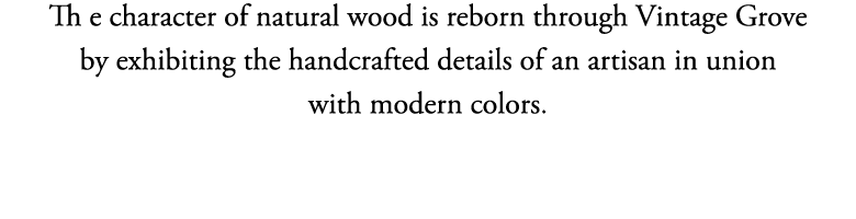 Th e character of natural wood is reborn through Vintage Grove by exhibiting the handcrafted details of an artisan in   