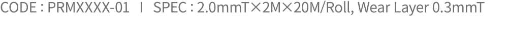 CODE : PRMXXXX 01 I SPEC : 2.0mmT×2M×20M/Roll, Wear Layer 0.3mmT