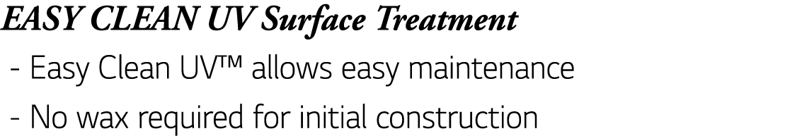 EASY CLEAN UV Surface Treatment - Easy Clean UV  allows easy maintenance - No wax required for initial construction