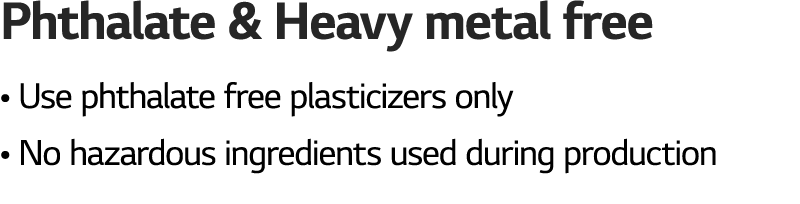 Phthalate & Heavy metal free   Use phthalate free plasticizers only   No hazardous ingredients used during production
