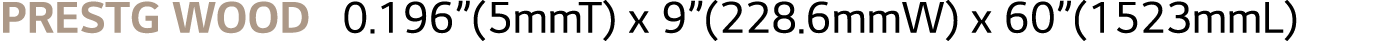 PRESTG WOOD : 0.196”(5mmT) x 9”(228.6mmW) x 60”(1523mmL)