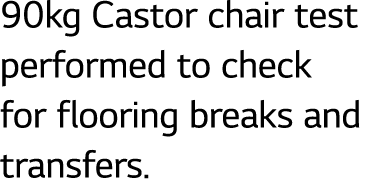 90kg Castor chair test performed to check for flooring breaks and transfers.
