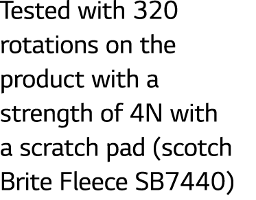 Tested with 320 rotations on the product with a strength of 4N with a scratch pad (scotch Brite Fleece SB7440)