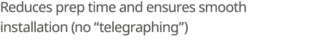 Reduces prep time and ensures smooth installation (no “telegraphing”)