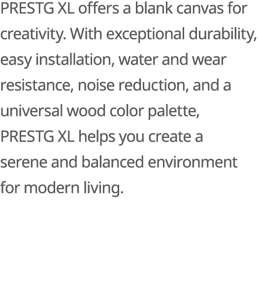 PRESTG XL offers a blank canvas for creativity. With exceptional durability, easy installation, water and wear resist...