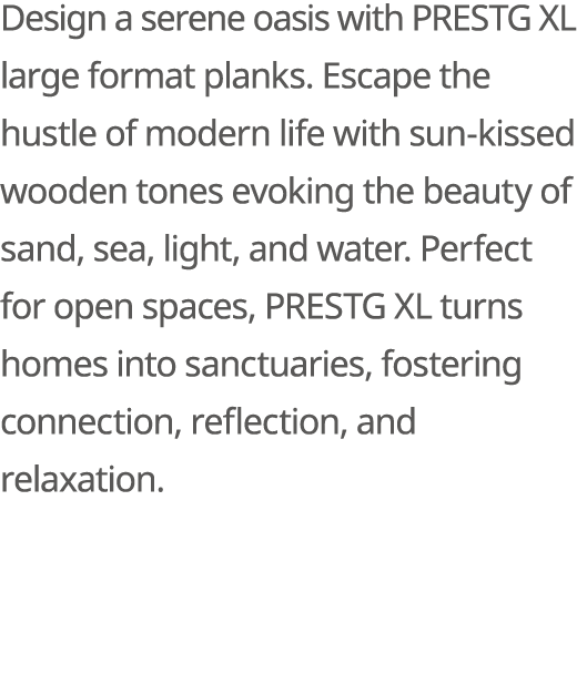 Design a serene oasis with PRESTG XL large format planks. Escape the hustle of modern life with sun kissed wooden ton...