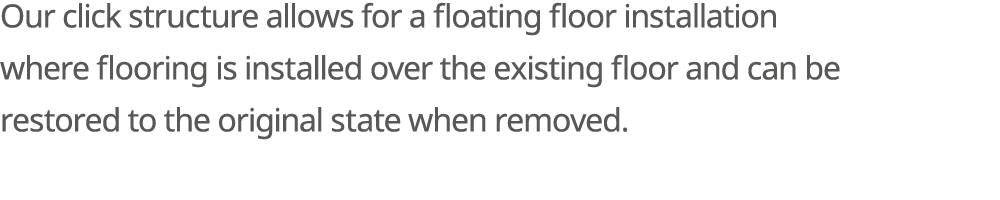 Our click structure allows for a floating floor installation where flooring is installed over the existing floor and ...